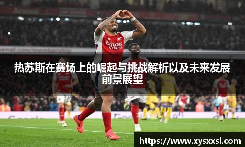 热苏斯在赛场上的崛起与挑战解析以及未来发展前景展望