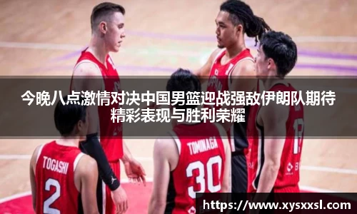 今晚八点激情对决中国男篮迎战强敌伊朗队期待精彩表现与胜利荣耀
