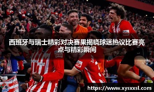 西班牙与瑞士精彩对决赛果揭晓球迷热议比赛亮点与精彩瞬间