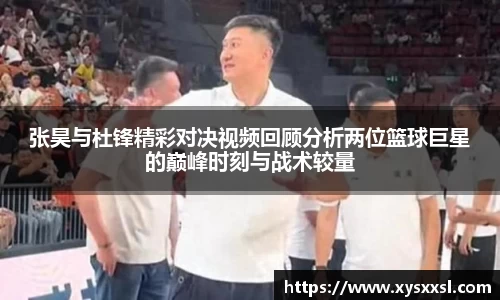 张昊与杜锋精彩对决视频回顾分析两位篮球巨星的巅峰时刻与战术较量
